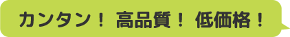 カンタン！高品質！低価格！